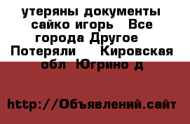 утеряны документы сайко игорь - Все города Другое » Потеряли   . Кировская обл.,Югрино д.